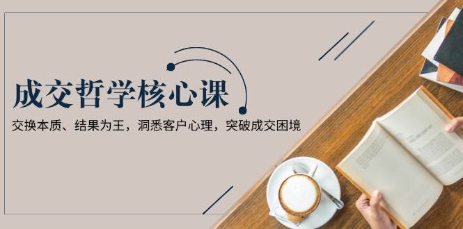 成交哲学课，交换本质、结果为王，洞悉客户心理，突破成交困境-点子口袋网