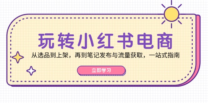 玩转小红书电商：从选品到上架，再到笔记发布与流量获取，一站式指南-点子口袋网