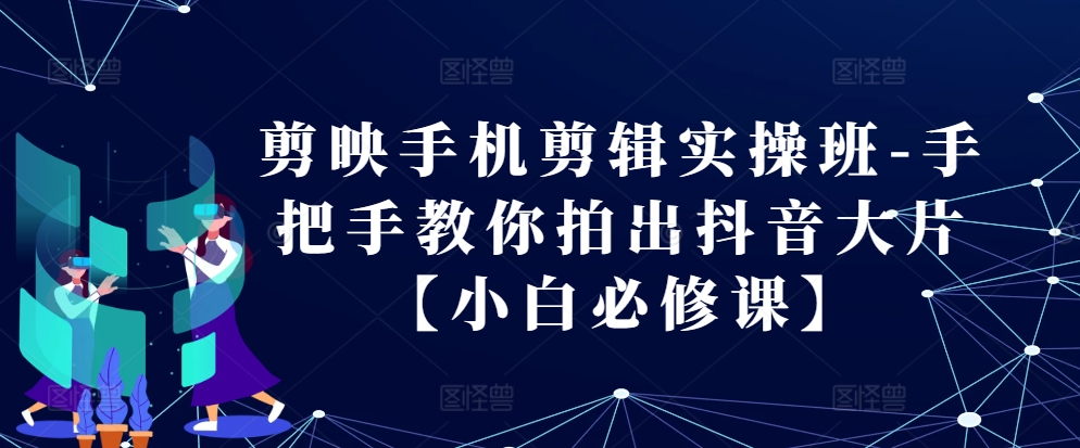 剪映手机剪辑实操班-手把手教你拍出抖音大片【小白必修课】-点子口袋网
