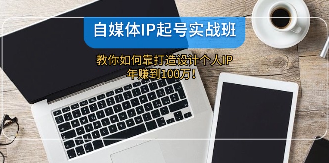 自媒体IP-起号实战班：教你如何靠打造设计个人IP，年赚到100万！-点子口袋网