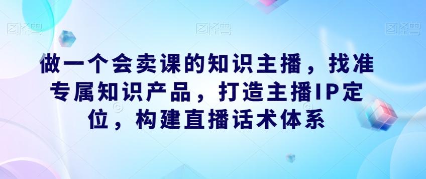 做一个会卖课的知识主播，找准专属知识产品，打造主播IP定位，构建直播话术体系-点子口袋网