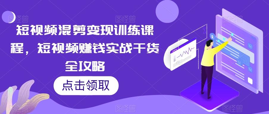 短视频混剪变现训练课程，短视频赚钱实战干货全攻略-点子口袋网