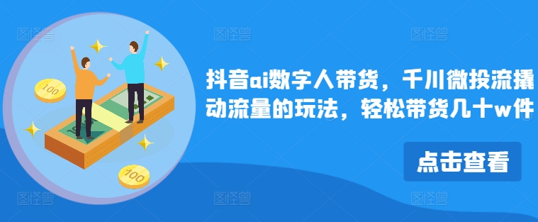 抖音ai数字人带货，千川微投流撬动流量的玩法，轻松带货几十w件-点子口袋网
