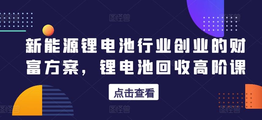 新能源锂电池行业创业的财富方案，锂电池回收高阶课-点子口袋网