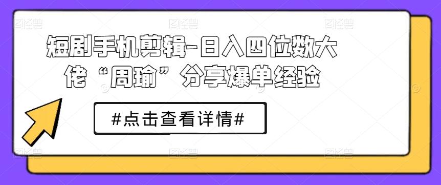 短剧手机剪辑-日入四位数大佬“周瑜”分享爆单经验-点子口袋网