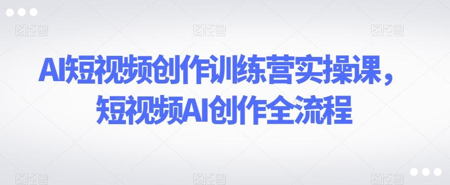 AI短视频创作训练营实操课，短视频AI创作全流程-点子口袋网