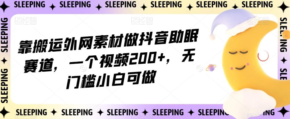 靠搬运外网素材做抖音助眠赛道，一个视频200+，无门槛小白可做【揭秘】-点子口袋网