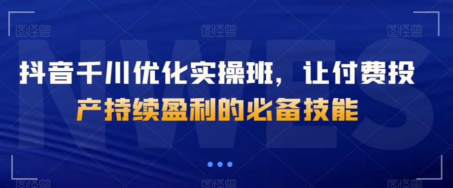抖音千川优化实操班，让付费投产持续盈利的必备技能-点子口袋网