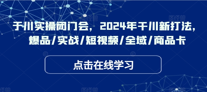 于川实操闭门会，2024年干川新打法，爆品/实战/短视频/全域/商品卡-点子口袋网