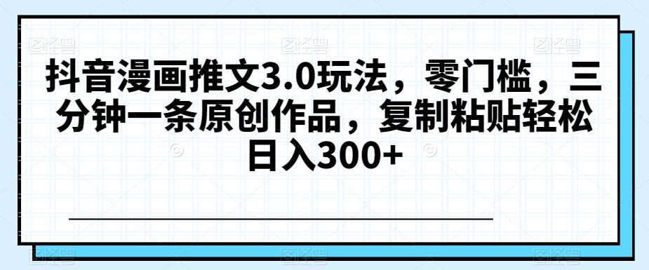 抖音漫画推文3.0玩法，零门槛，三分钟一条原创作品，复制粘贴轻松日入300+【揭秘】-点子口袋网