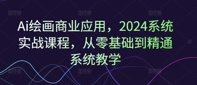 Ai绘画商业应用，2024系统实战课程，从零基础到精通系统教学-点子口袋网