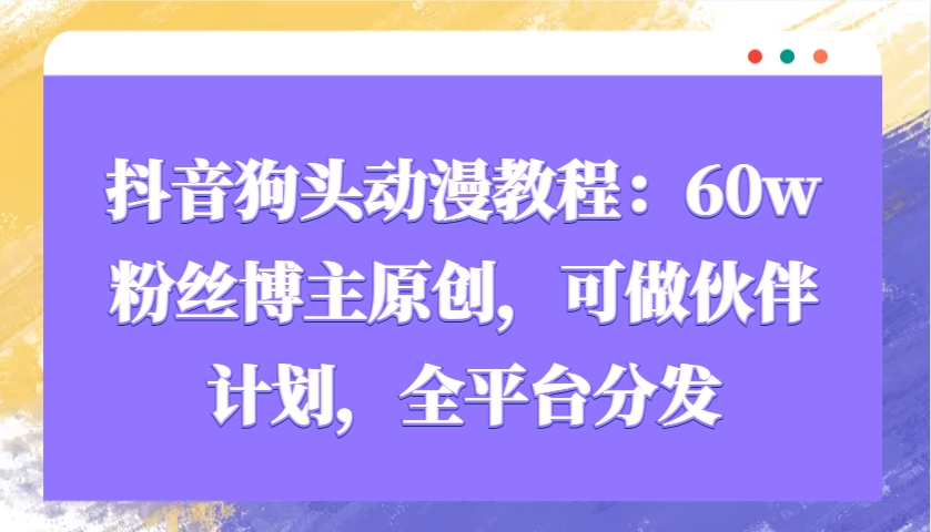 抖音狗头动漫教程：60w粉丝博主原创，可做伙伴计划，全平台分发-点子口袋网