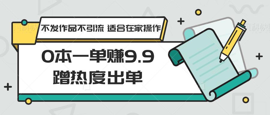0本一单赚9.9蹭热度出单，不发作品不引流 适合在家操作-点子口袋网