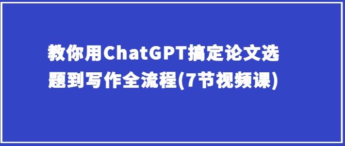 教你用ChatGPT搞定论文选题到写作全流程(7节视频课)-点子口袋网