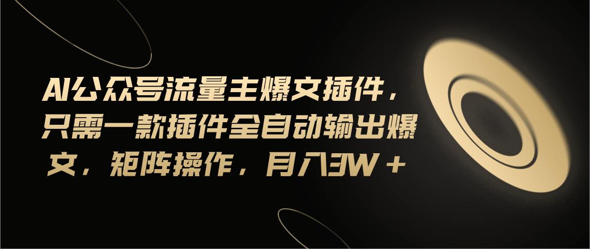 Ai公众号流量主爆文插件，只需一款插件全自动输出爆文，矩阵操作，月入3w+-点子口袋网