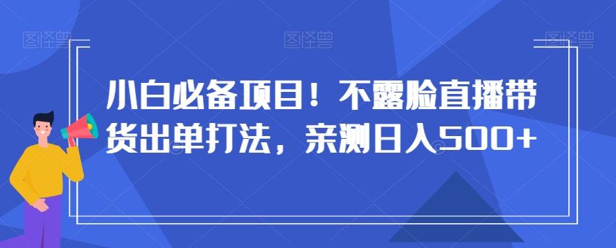 小白必备项目！不露脸直播带货出单打法，亲测日入500+【揭秘】-点子口袋网