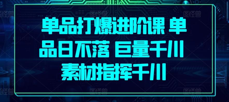 单品打爆进阶课 单品日不落 巨量千川 素材指挥千川-点子口袋网