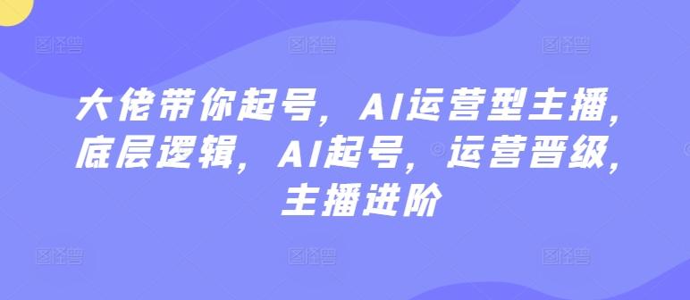 大佬带你起号，AI运营型主播，底层逻辑，AI起号，运营晋级，主播进阶-点子口袋网