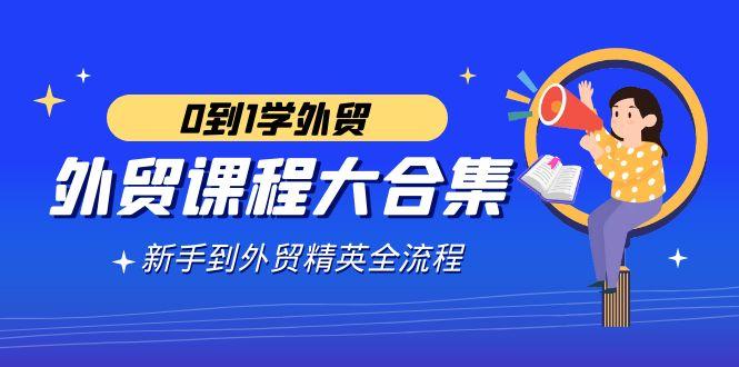 外贸-课程大合集，0到1学外贸，新手到外贸精英全流程(180节课)-点子口袋网