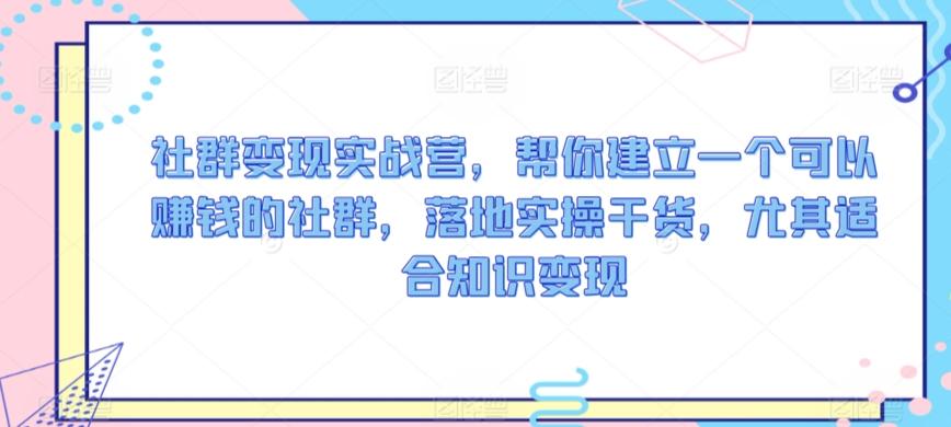 社群变现实战营，帮你建立一个可以赚钱的社群，落地实操干货，尤其适合知识变现-点子口袋网