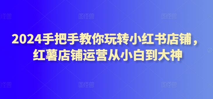 2024手把手教你玩转小红书店铺，红薯店铺运营从小白到大神-点子口袋网
