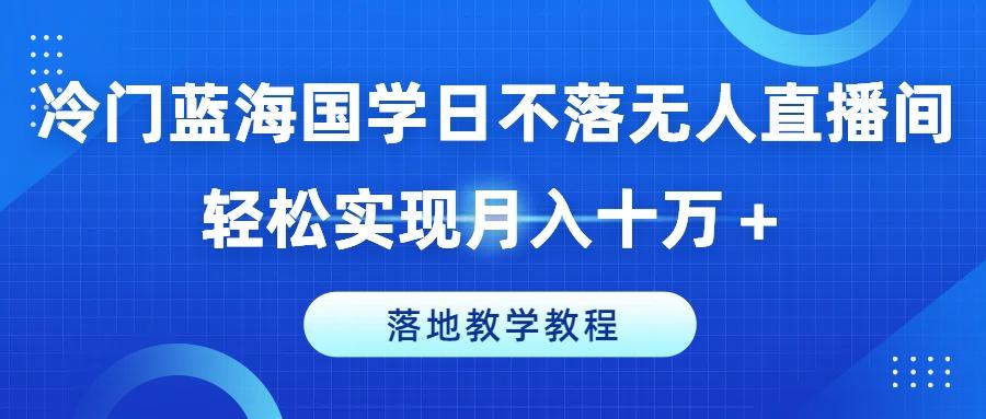 冷门蓝海国学日不落无人直播间，轻松实现月入十万+，落地教学教程【揭秘】-点子口袋网