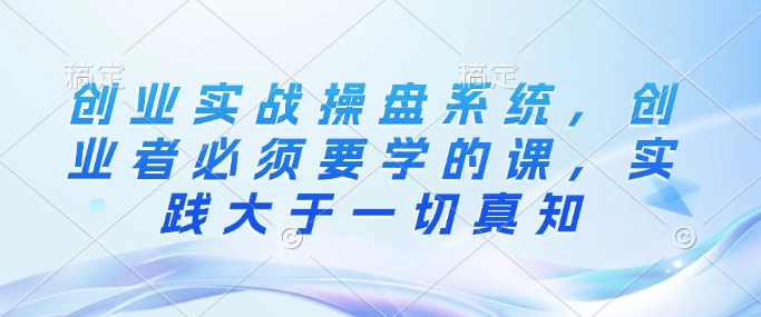 创业实战操盘系统，创业者必须要学的课，实践大于一切真知-点子口袋网