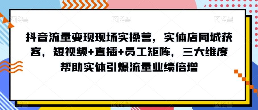 抖音流量变现现场实操营，实体店同城获客，短视频+直播+员工矩阵，三大维度帮助实体引爆流量业绩倍增-点子口袋网