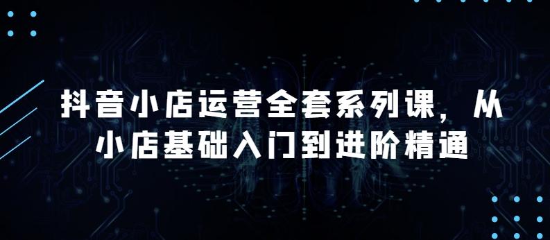 抖音小店运营全套系列课，全新升级，从小店基础入门到进阶精通，系统掌握月销百万小店的核心秘密-点子口袋网