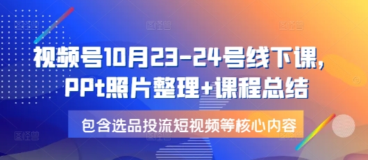 视频号10月23-24号线下课，PPt照片整理+课程总结，包含选品投流短视频等核心内容-点子口袋网