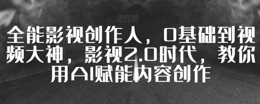 全能影视创作人，0基础到视频大神，影视2.0时代，教你用AI赋能内容创作-点子口袋网