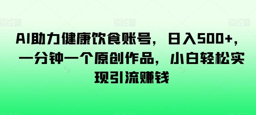 AI助力健康饮食账号，日入500+，一分钟一个原创作品，小白轻松实现引流赚钱【揭秘】-点子口袋网