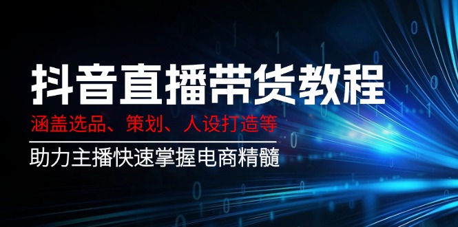 抖音直播带货教程：涵盖选品、策划、人设打造等,助力主播快速掌握电商精髓-点子口袋网