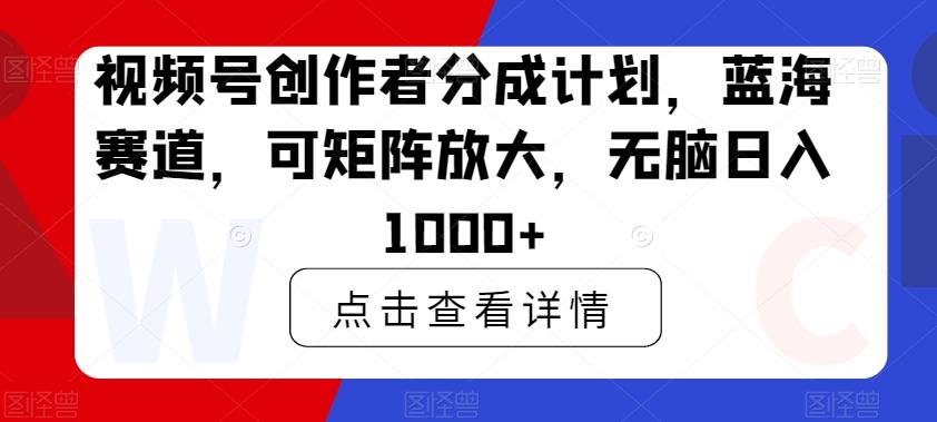 视频号创作者分成计划，蓝海赛道，可矩阵放大，无脑日入1000+-点子口袋网