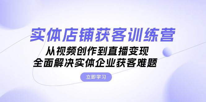实体店铺获客特训营：从视频创作到直播变现，全面解决实体企业获客难题-点子口袋网