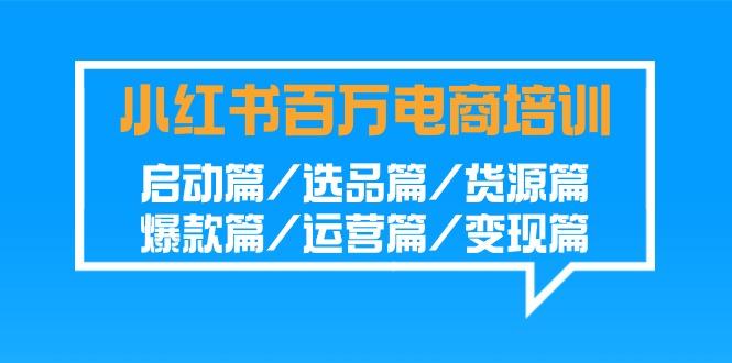 小红书-百万电商培训班：启动篇/选品篇/货源篇/爆款篇/运营篇/变现篇-点子口袋网