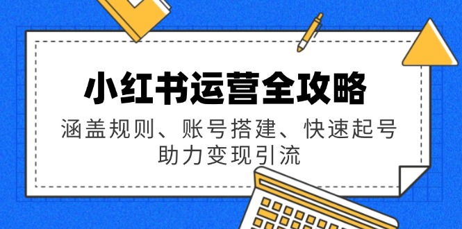 小红书运营全攻略：涵盖规则、账号搭建、快速起号，助力变现引流-点子口袋网