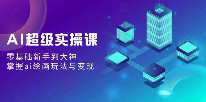 AI超级实操课：零基础新手到大神，掌握ai绘画玩法与变现-点子口袋网