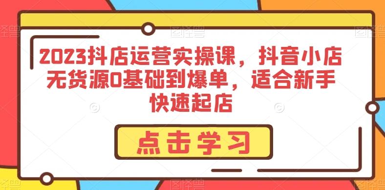 2023抖店运营实操课，抖音小店无货源0基础到爆单，适合新手快速起店-点子口袋网