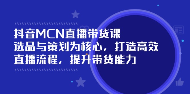 抖音MCN直播带货课：选品与策划为核心, 打造高效直播流程, 提升带货能力-点子口袋网
