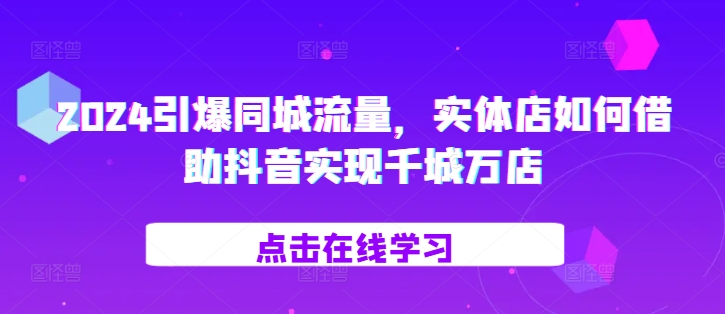 2024引爆同城流量，​实体店如何借助抖音实现千城万店-点子口袋网