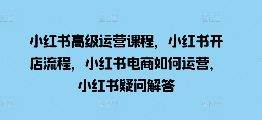 小红书高级运营课程，小红书开店流程，小红书电商如何运营，小红书疑问解答-点子口袋网