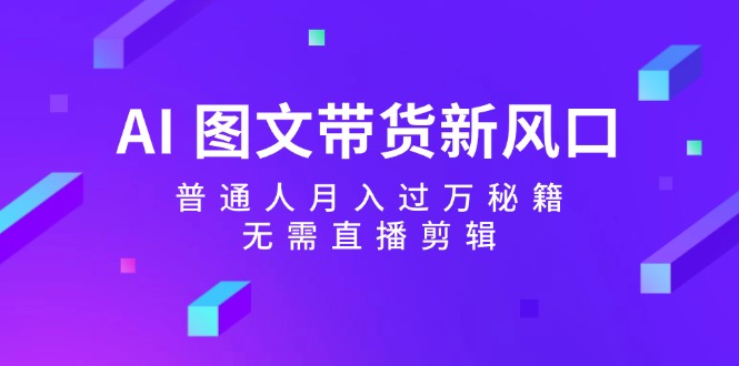 AI图文带货新风口：普通人月入过万秘籍，无需直播剪辑-点子口袋网