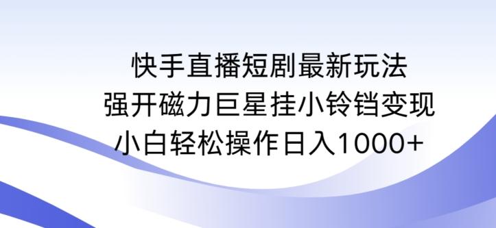快手直播短剧最新玩法，强开磁力巨星挂小铃铛变现，小白轻松操作日入1000+【揭秘】-点子口袋网