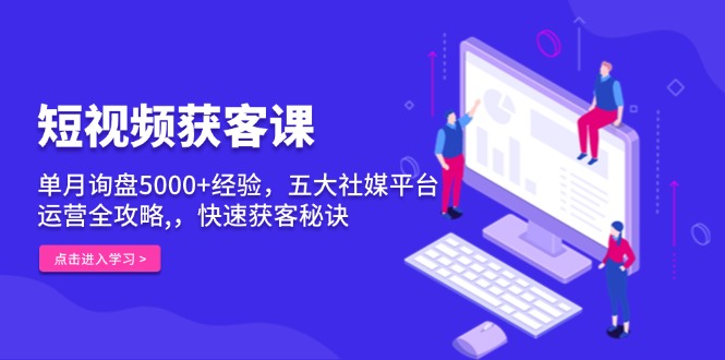 短视频获客课，单月询盘5000+经验，五大社媒平台运营全攻略,，快速获客...-点子口袋网
