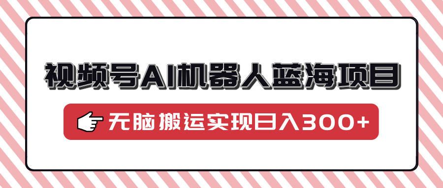 视频号AI机器人蓝海项目，操作简单适合0基础小白，无脑搬运实现日入300+-点子口袋网