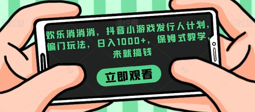 欢乐消消消，抖音小游戏发行人计划，偏门玩法，日入1000+，保姆式教学，来就搞钱-点子口袋网