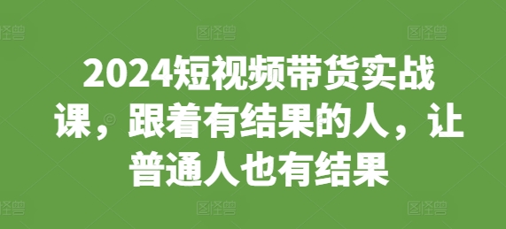 2024短视频带货实战课，跟着有结果的人，让普通人也有结果-点子口袋网