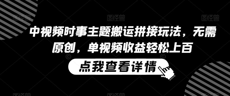 中视频时事主题搬运拼接玩法，无需原创，单视频收益轻松上百【揭秘】-点子口袋网