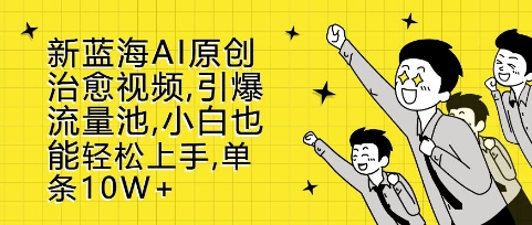 新蓝海AI原创治愈视频，引爆流量池，小白也能轻松上手，篇篇10W+【揭秘】-点子口袋网